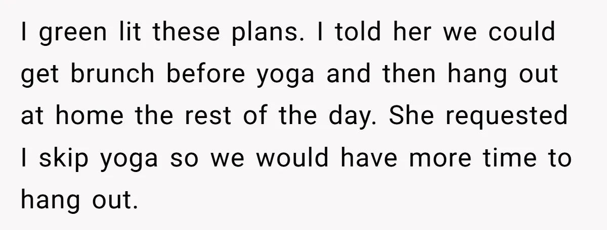 I green lit these plans. I told her we could get brunch before yoga and then hang out at home the rest of the day. She requested I skip yoga...