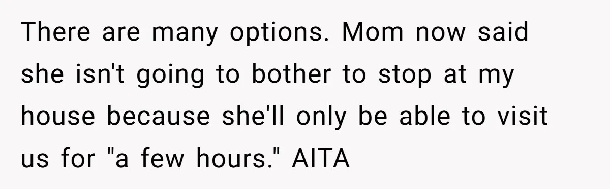 There are many options. Mom now said she isn't going to bother to stop at my house because she'll only be able to visit us for "a few hours." AITA