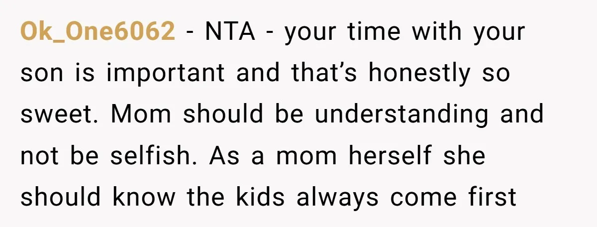Ok_One6062 − NTA - your time with your son is important and that’s honestly so sweet. Mom should be understanding and not be selfish. As a mom herself she should...