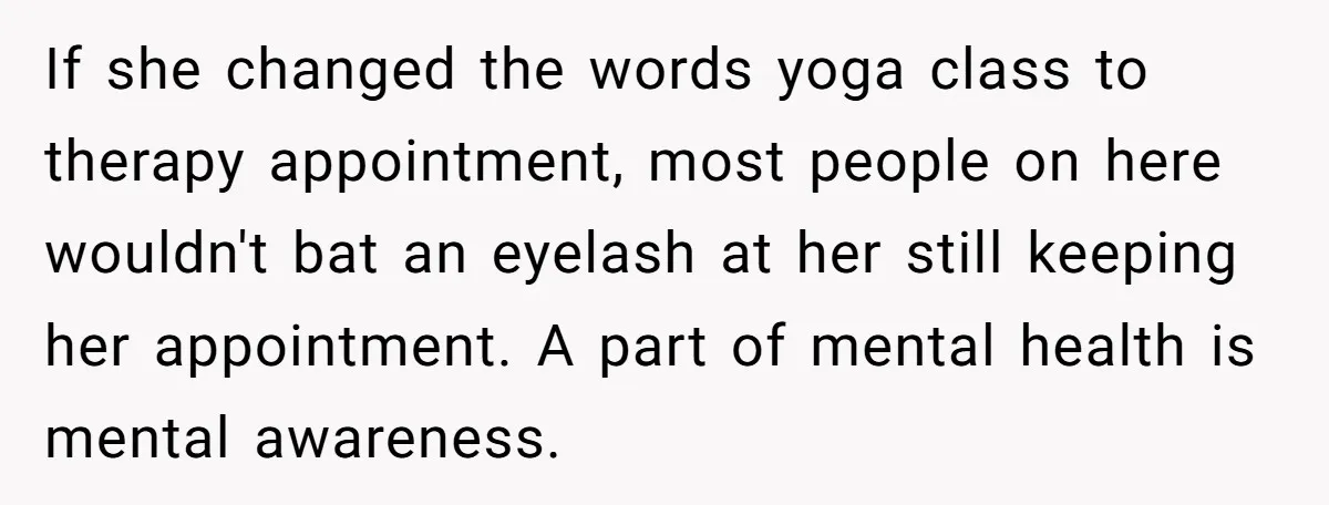 If she changed the words yoga class to therapy appointment, most people on here wouldn't bat an eyelash at her still keeping her appointment. A part of mental health is...
