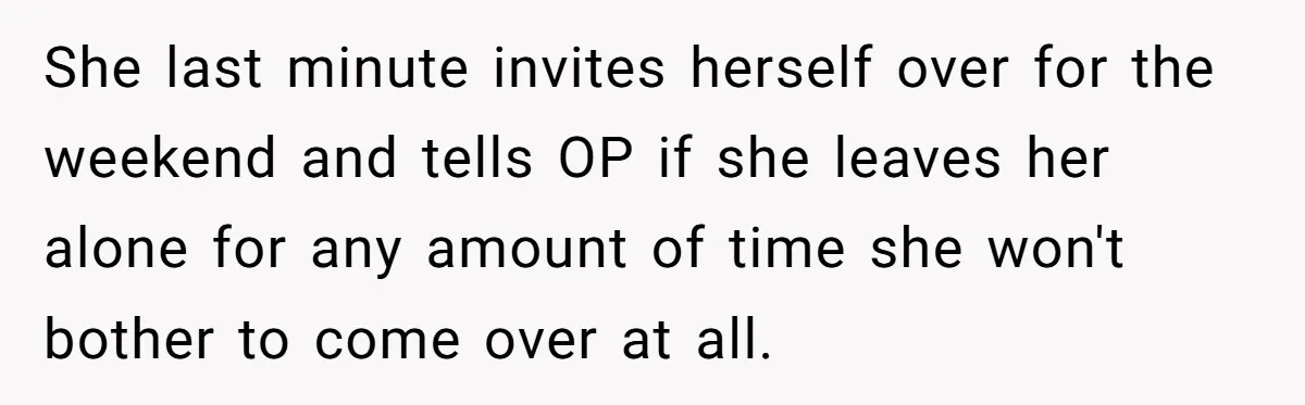 She last minute invites herself over for the weekend and tells OP if she leaves her alone for any amount of time she won't bother to come over at all.