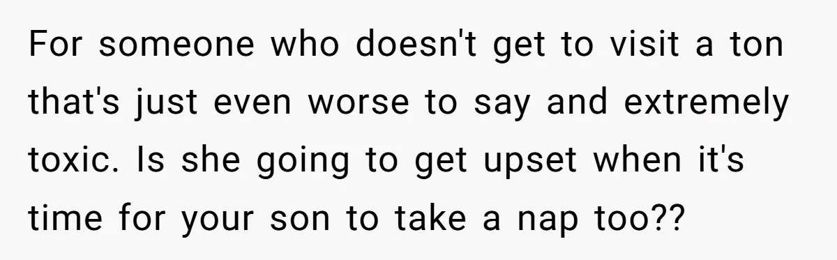 For someone who doesn't get to visit a ton that's just even worse to say and extremely toxic. Is she going to get upset when it's time for your son...