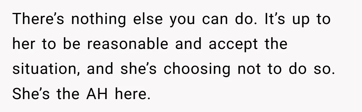 There’s nothing else you can do. It’s up to her to be reasonable and accept the situation, and she’s choosing not to do so. She’s the AH here.