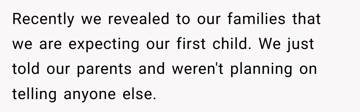Recently we revealed to our families that we are expecting our first child. We just told our parents and weren't planning on telling anyone else.