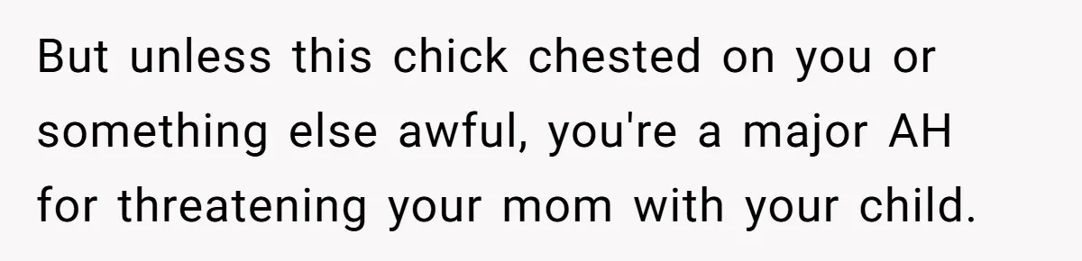 But unless this chick chested on you or something else awful, you're a major AH for threatening your mom with your child.