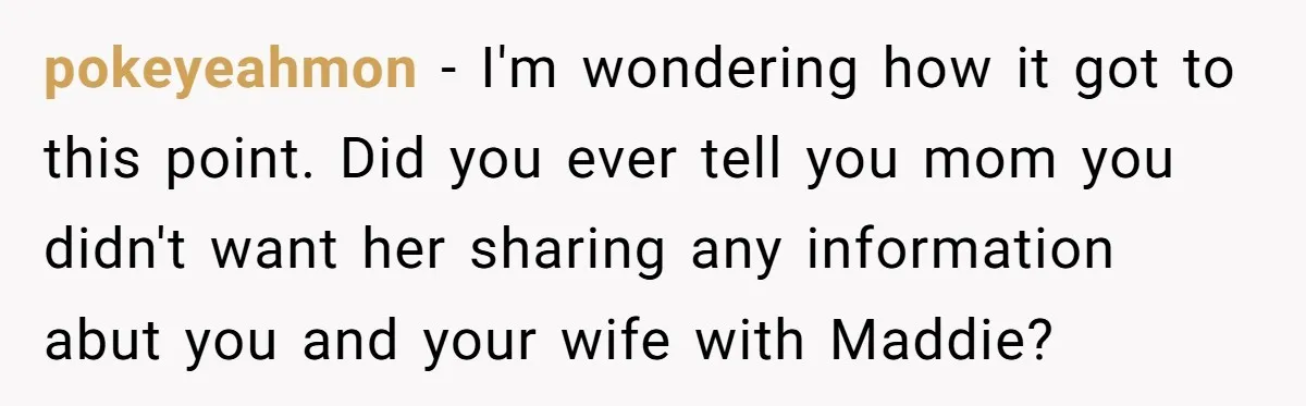 pokeyeahmon − I'm wondering how it got to this point. Did you ever tell you mom you didn't want her sharing any information abut you and your wife with Maddie?