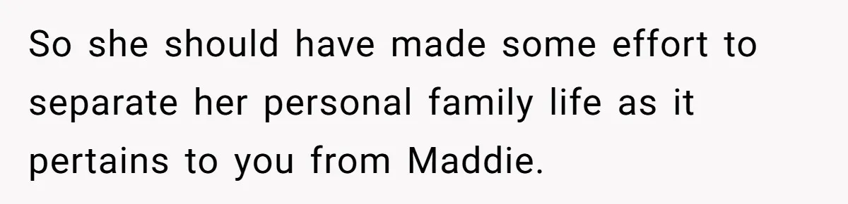 So she should have made some effort to separate her personal family life as it pertains to you from Maddie.