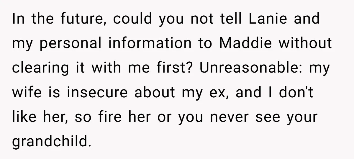 In the future, could you not tell Lanie and my personal information to Maddie without clearing it with me first? Unreasonable: my wife is insecure about my ex, and I...