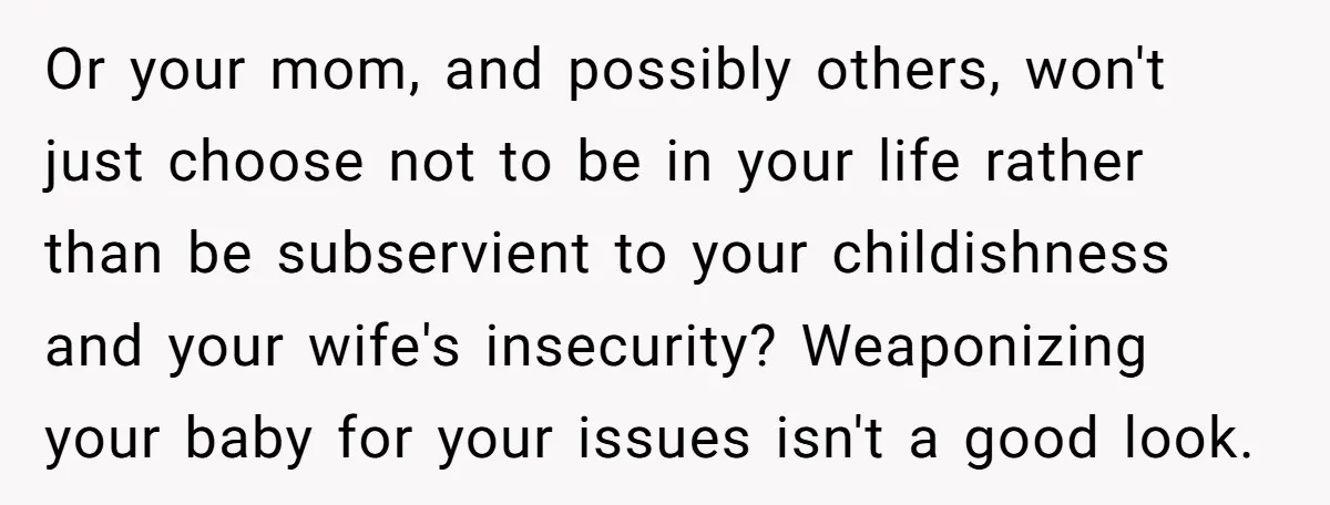 Or your mom, and possibly others, won't just choose not to be in your life rather than be subservient to your childishness and your wife's insecurity? Weaponizing your baby for...