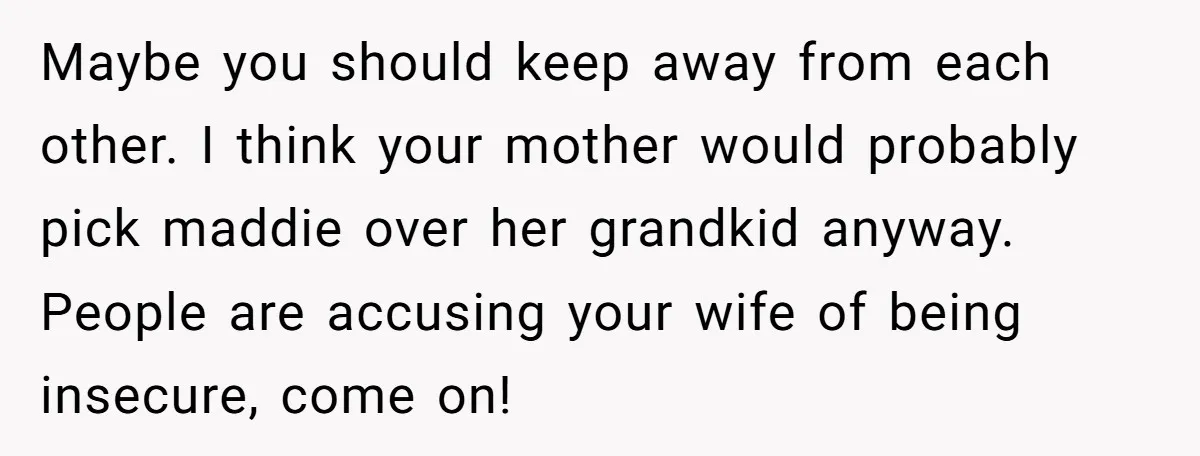 Maybe you should keep away from each other. I think your mother would probably pick maddie over her grandkid anyway. People are accusing your wife of being insecure, come on!