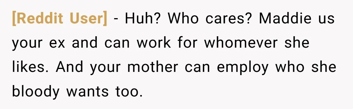 [Reddit User] − Huh? Who cares? Maddie us your ex and can work for whomever she likes. And your mother can employ who she bloody wants too.