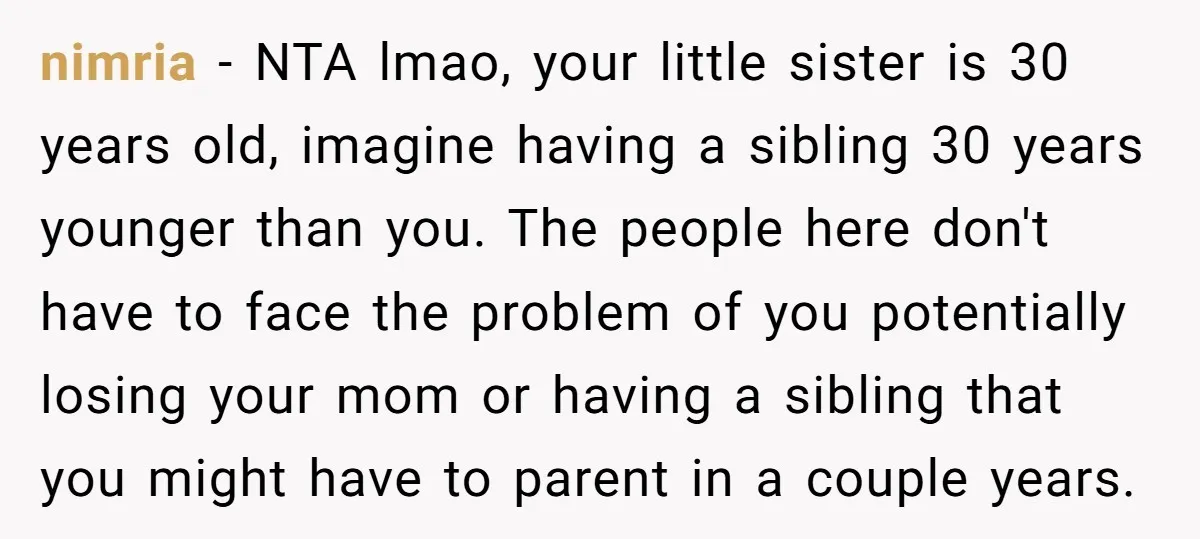 nimria − NTA lmao, your little sister is 30 years old, imagine having a sibling 30 years younger than you. The people here don't have to face the problem of...