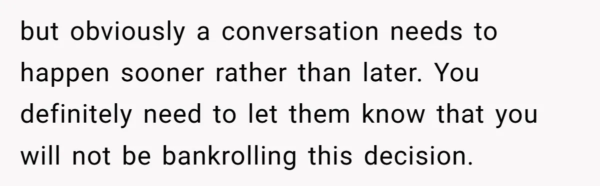 but obviously a conversation needs to happen sooner rather than later. You definitely need to let them know that you will not be bankrolling this decision.