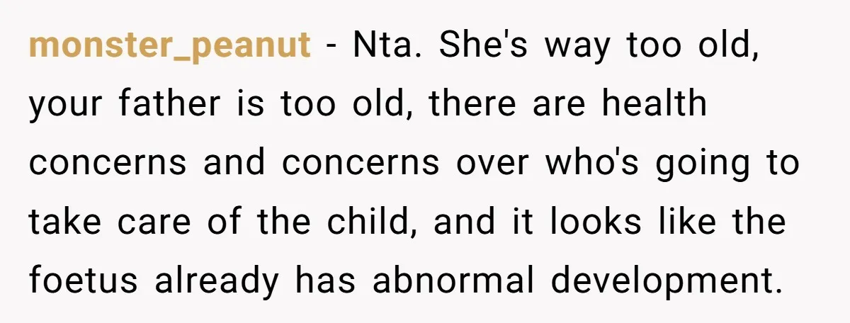 monster_peanut − Nta. She's way too old, your father is too old, there are health concerns and concerns over who's going to take care of the child, and it looks...