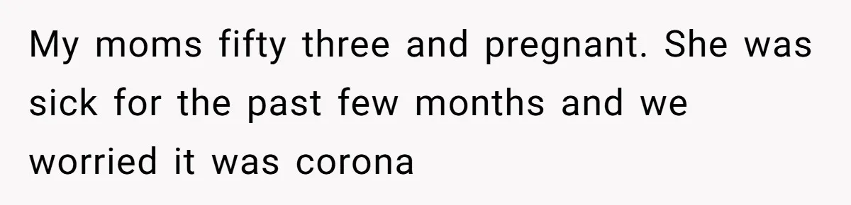 My moms fifty three and pregnant. She was sick for the past few months and we worried it was corona