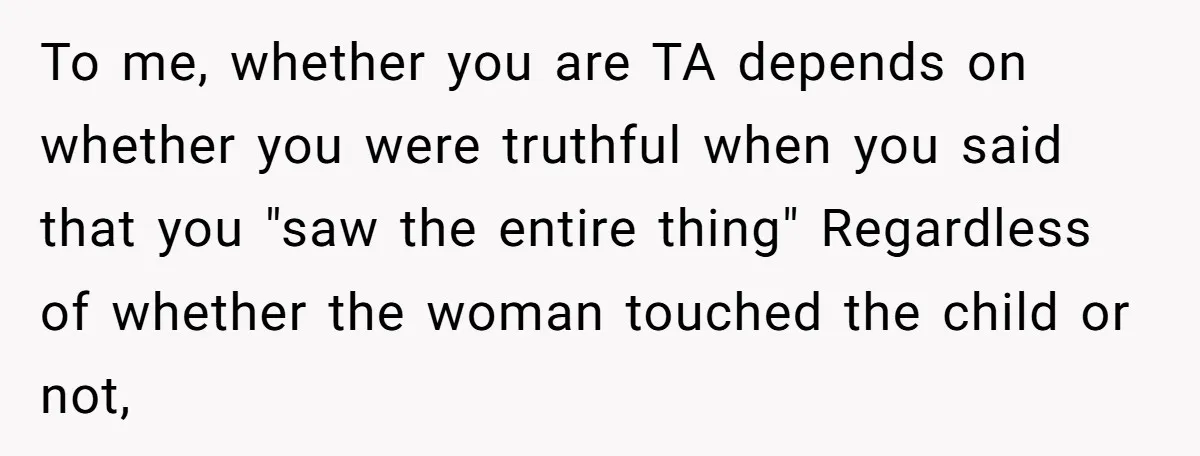 To me, whether you are TA depends on whether you were truthful when you said that you "saw the entire thing" Regardless of whether the woman touched the child or...
