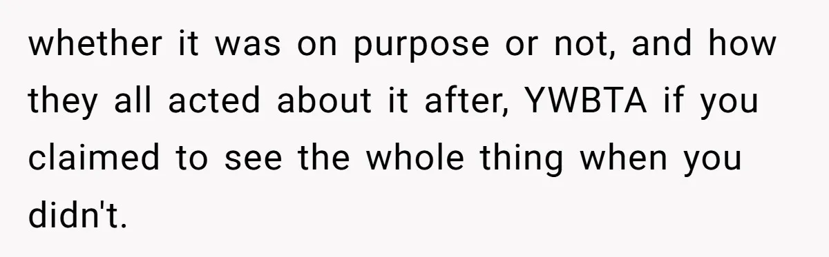 whether it was on purpose or not, and how they all acted about it after, YWBTA if you claimed to see the whole thing when you didn't.