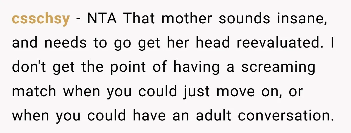 csschsy − NTA That mother sounds insane, and needs to go get her head reevaluated. I don't get the point of having a screaming match when you could just move...