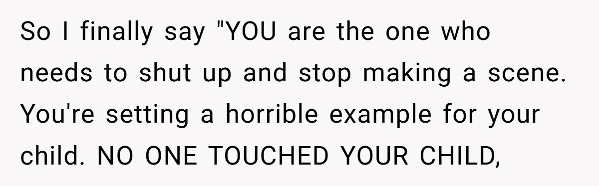 So I finally say "YOU are the one who needs to shut up and stop making a scene. You're setting a horrible example for your child. NO ONE TOUCHED YOUR...
