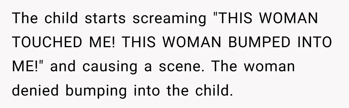 The child starts screaming "THIS WOMAN TOUCHED ME! THIS WOMAN BUMPED INTO ME!" and causing a scene. The woman denied bumping into the child.