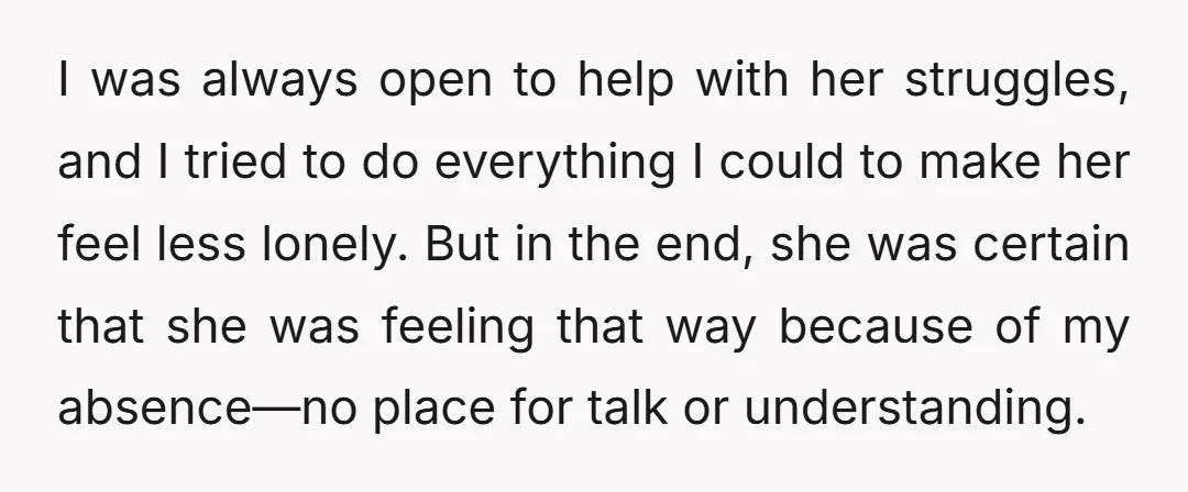 I was always open to help with her struggles, and I tried to do everything I could to make her feel less lonely. But in the end, she was certain...