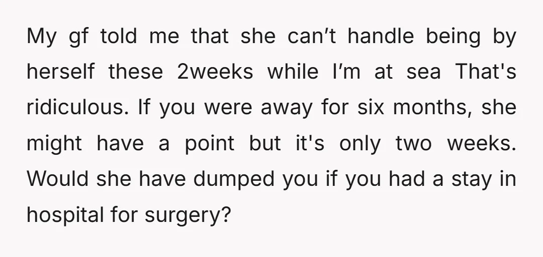 My gf told me that she can’t handle being by herself these 2weeks while I’m at sea That's ridiculous. If you were away for six months, she might have a...
