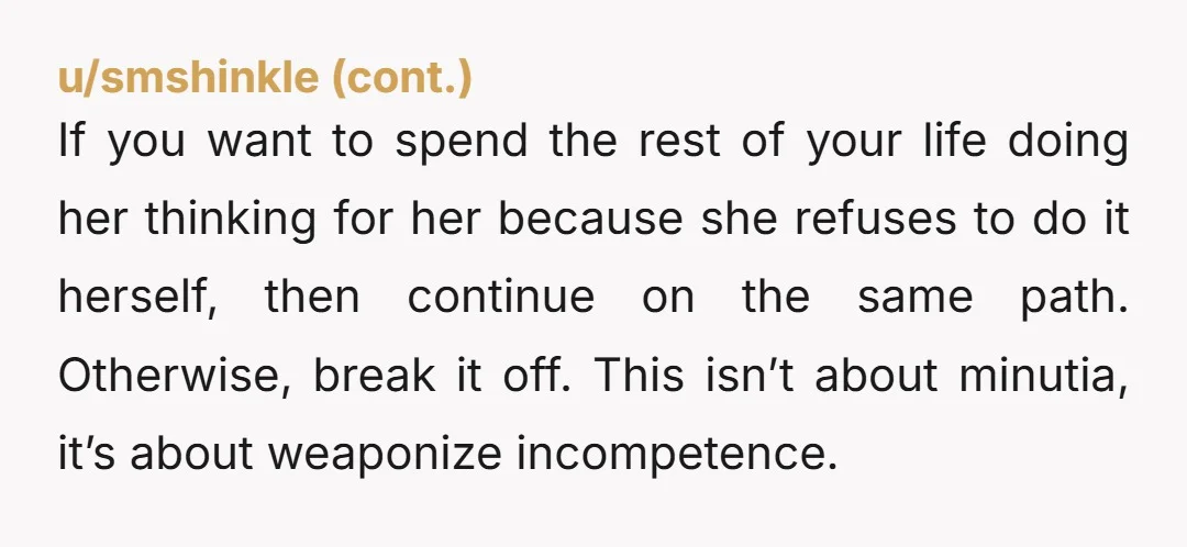 u/TALKTOME0701 NTA Her weaponizing incompetence is not cute It's not a discussion anymore. She can buy her own chips she can leave them open and she can eat them stale....