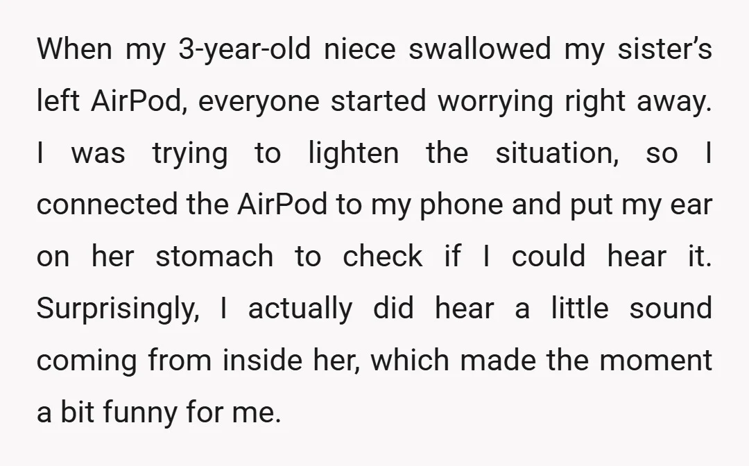 When my 3-year-old niece swallowed my sister’s left AirPod, everyone started worrying right away. I was trying to lighten the situation, so I connected the AirPod to my phone and...