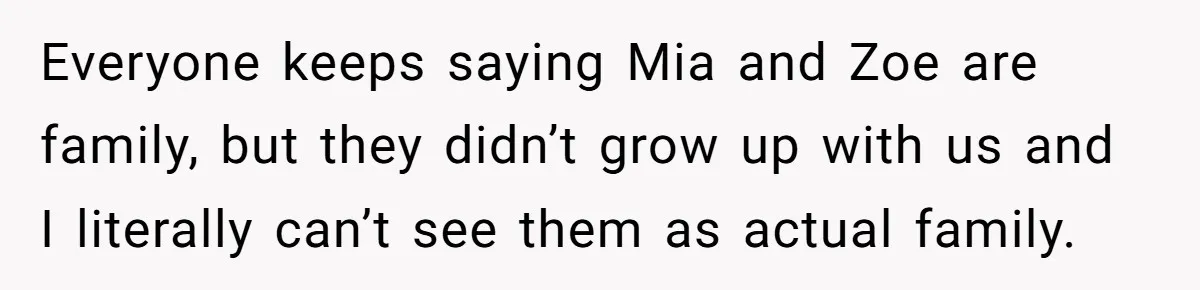 Everyone keeps saying Mia and Zoe are family, but they didn’t grow up with us and I literally can’t see them as actual family.