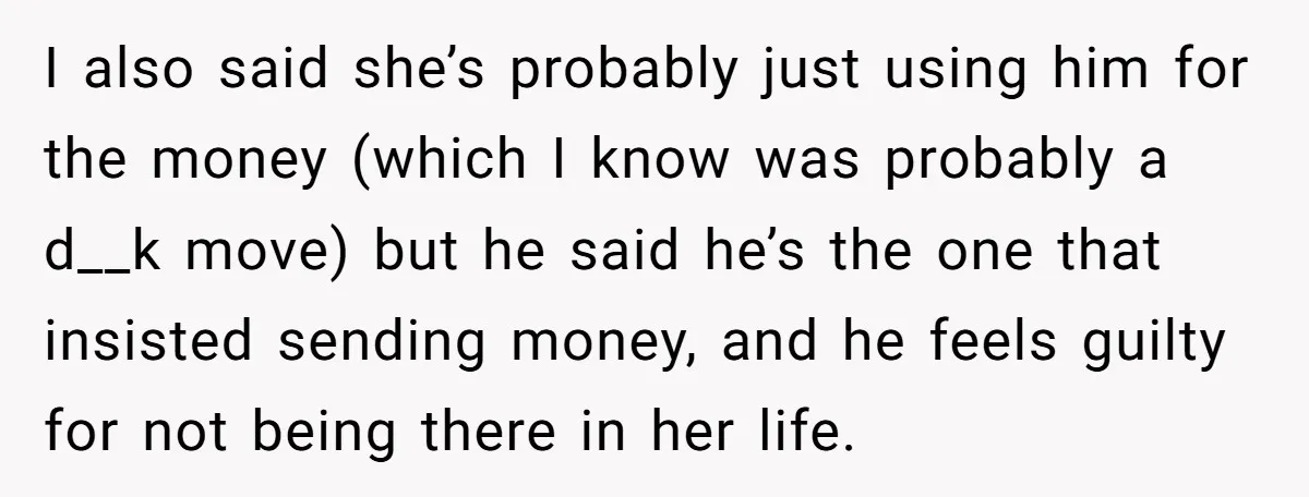 I also said she’s probably just using him for the money (which I know was probably a d__k move) but he said he’s the one that insisted sending money, and...