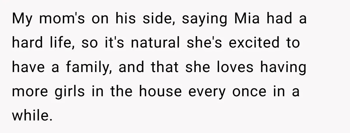 My mom's on his side, saying Mia had a hard life, so it's natural she's excited to have a family, and that she loves having more girls in the house...
