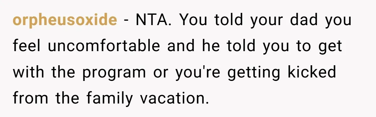 orpheusoxide − NTA. You told your dad you feel uncomfortable and he told you to get with the program or you're getting kicked from the family vacation.