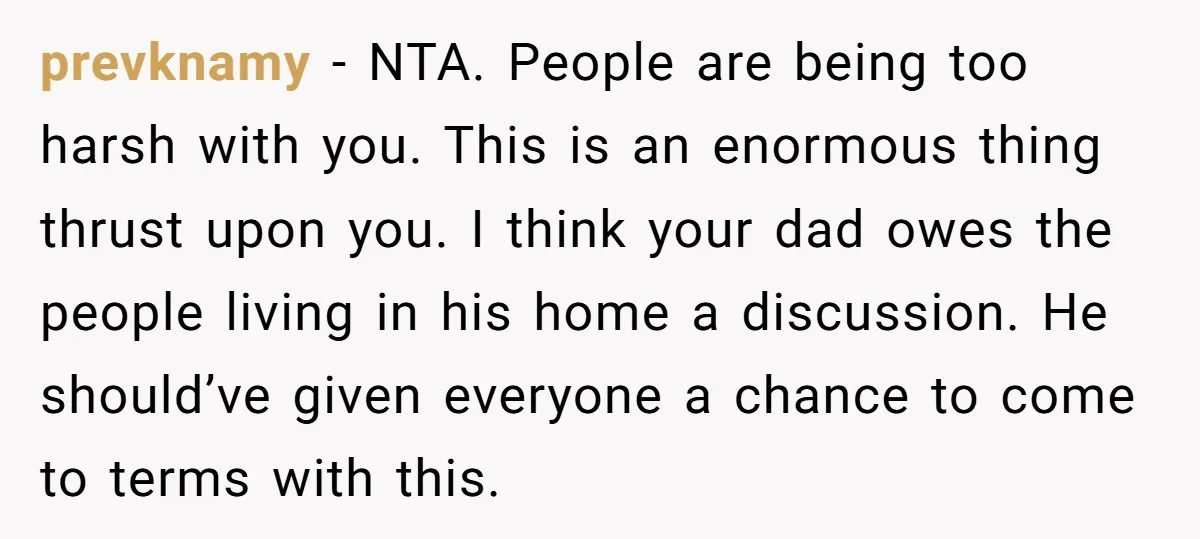 prevknamy − NTA. People are being too harsh with you. This is an enormous thing thrust upon you. I think your dad owes the people living in his home a...