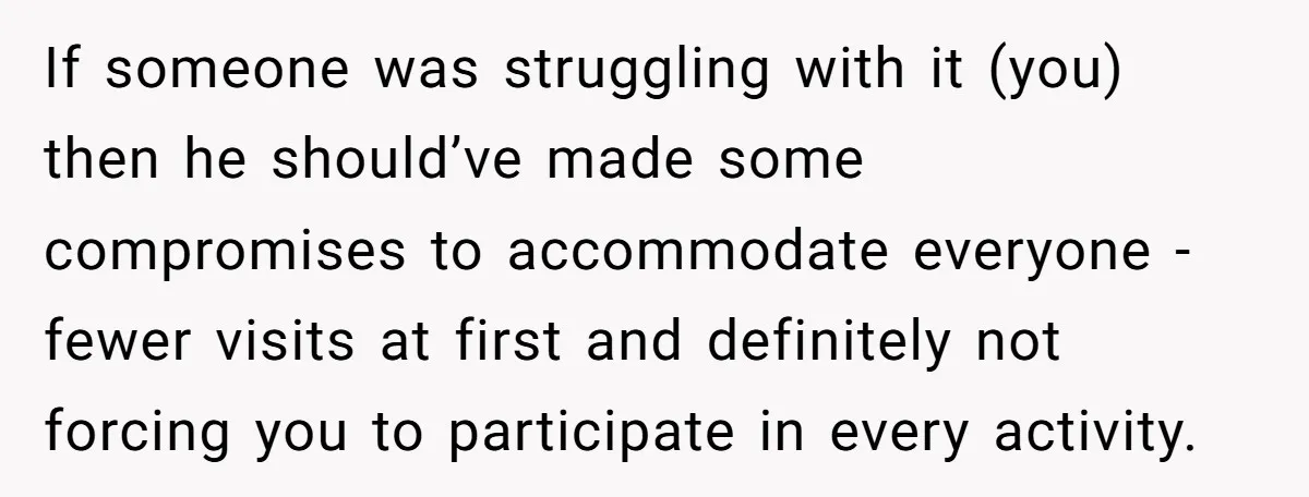 If someone was struggling with it (you) then he should’ve made some compromises to accommodate everyone - fewer visits at first and definitely not forcing you to participate in every...