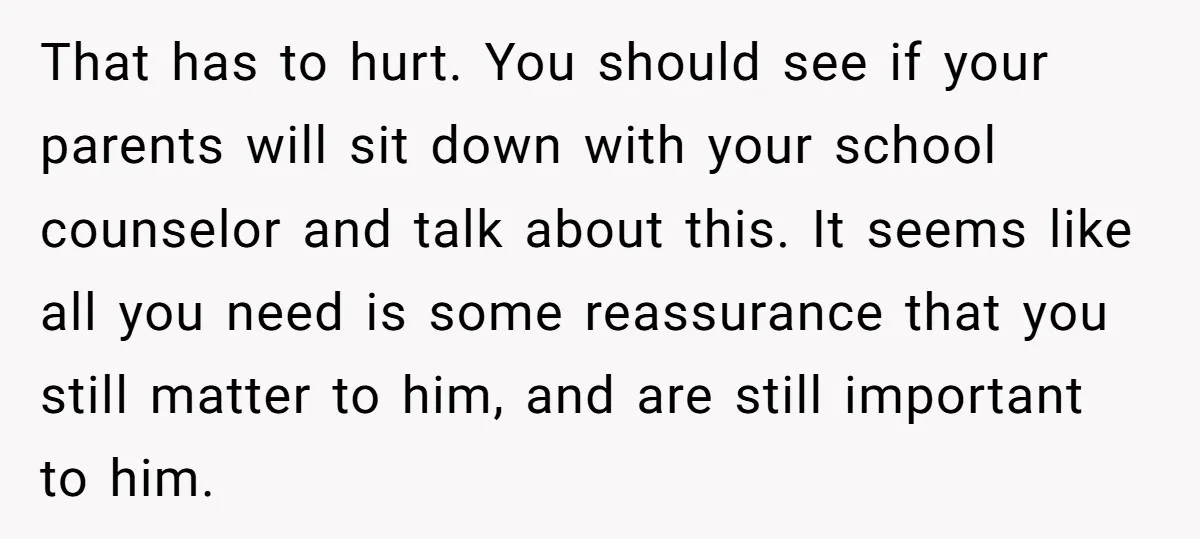 That has to hurt. You should see if your parents will sit down with your school counselor and talk about this. It seems like all you need is some reassurance...