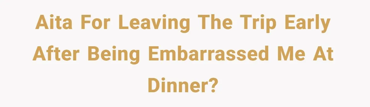 AITA for leaving the trip early after being embarrassed me at dinner?