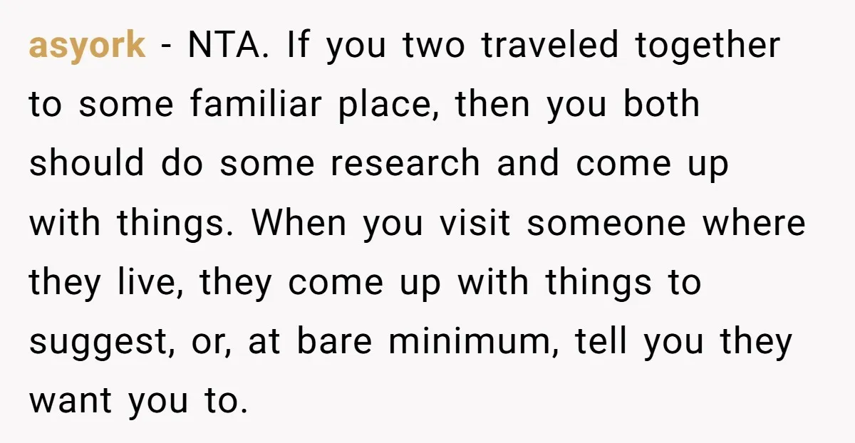 asyork − NTA. If you two traveled together to some familiar place, then you both should do some research and come up with things. When you visit someone where they...