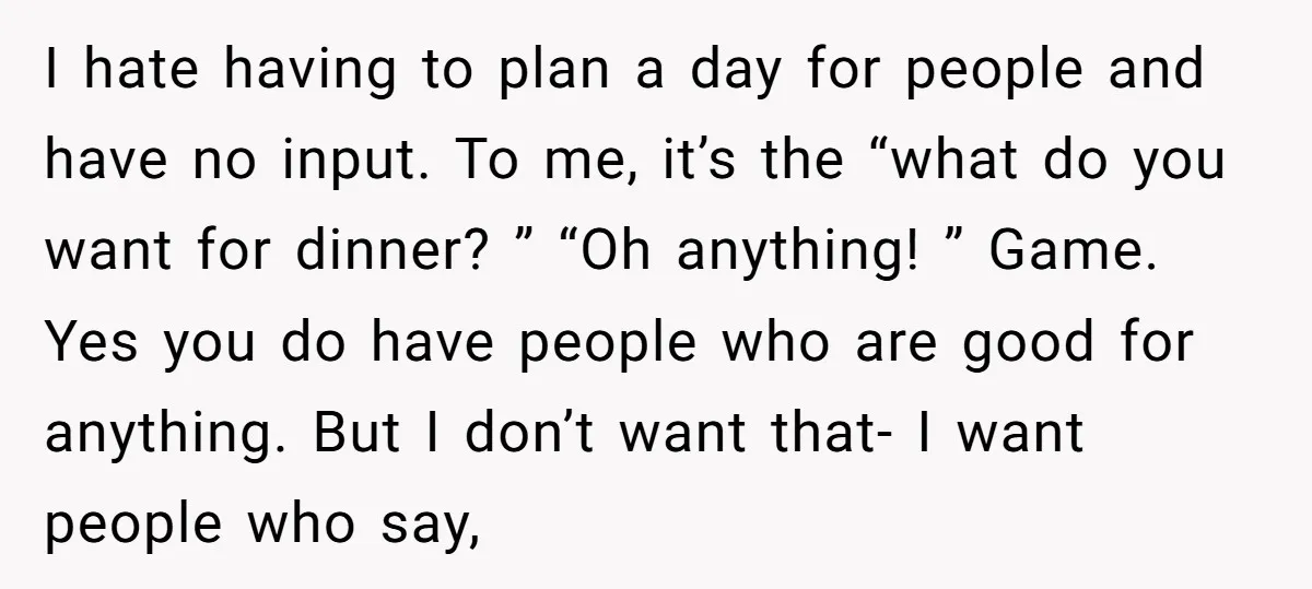 I hate having to plan a day for people and have no input. To me, it’s the “what do you want for dinner? ” “Oh anything! ” Game. Yes you...