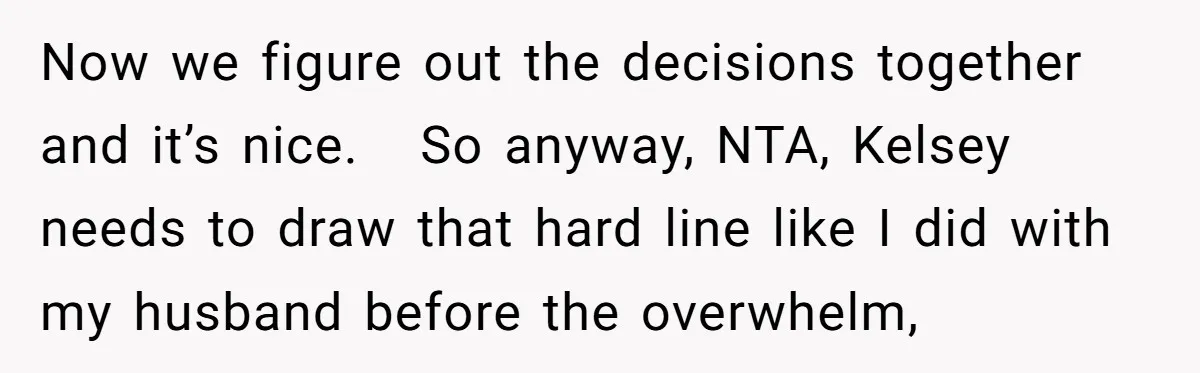 Now we figure out the decisions together and it’s nice. So anyway, NTA, Kelsey needs to draw that hard line like I did with my husband before the overwhelm,