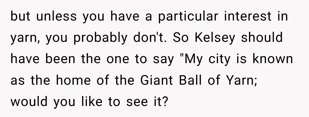 but unless you have a particular interest in yarn, you probably don't. So Kelsey should have been the one to say "My city is known as the home of the...