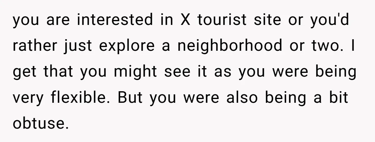 you are interested in X tourist site or you'd rather just explore a neighborhood or two. I get that you might see it as you were being very flexible. But...