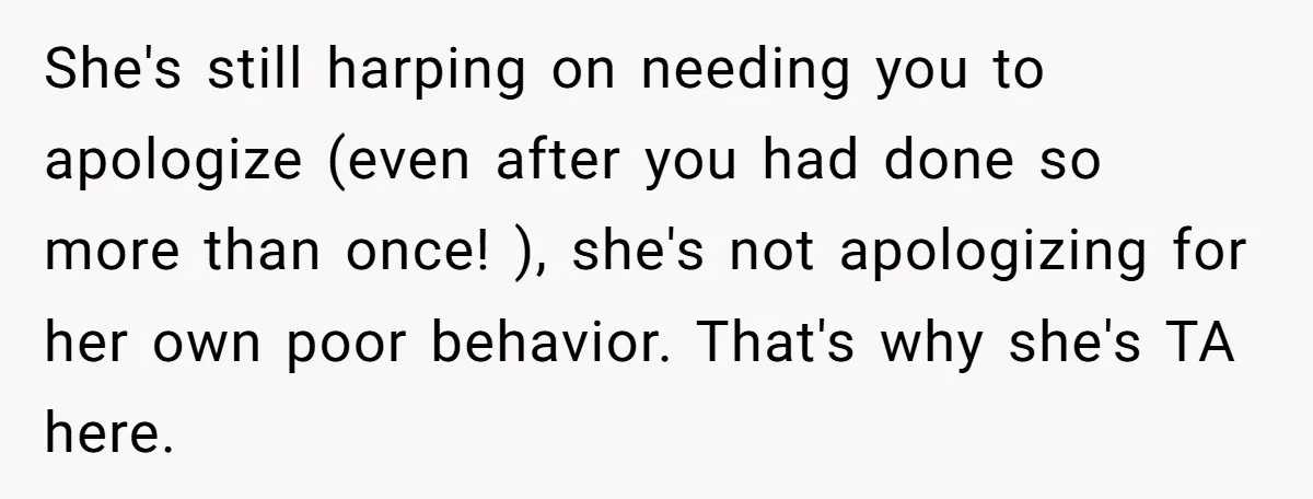 She's still harping on needing you to apologize (even after you had done so more than once! ), she's not apologizing for her own poor behavior. That's why she's TA...