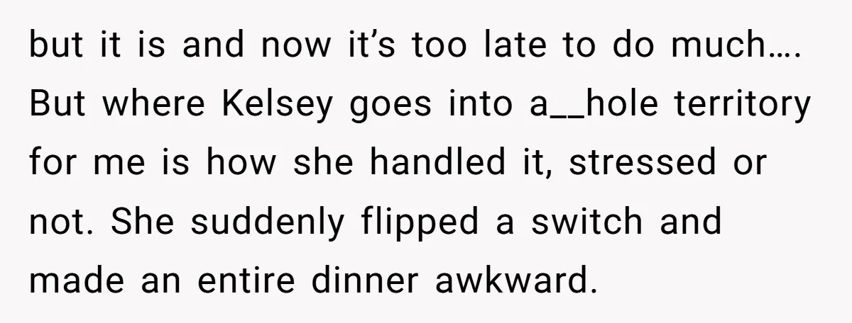 but it is and now it’s too late to do much…. But where Kelsey goes into a__hole territory for me is how she handled it, stressed or not. She suddenly...