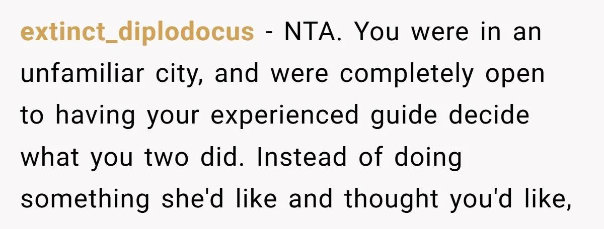 extinct_diplodocus − NTA. You were in an unfamiliar city, and were completely open to having your experienced guide decide what you two did. Instead of doing something she'd like and...