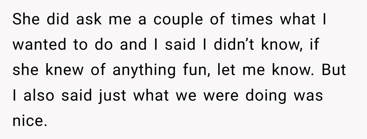 She did ask me a couple of times what I wanted to do and I said I didn’t know, if she knew of anything fun, let me know. But I...