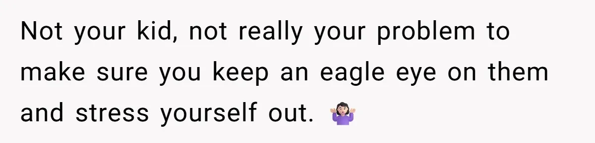 Not your kid, not really your problem to make sure you keep an eagle eye on them and stress yourself out. 🤷🏻♀️