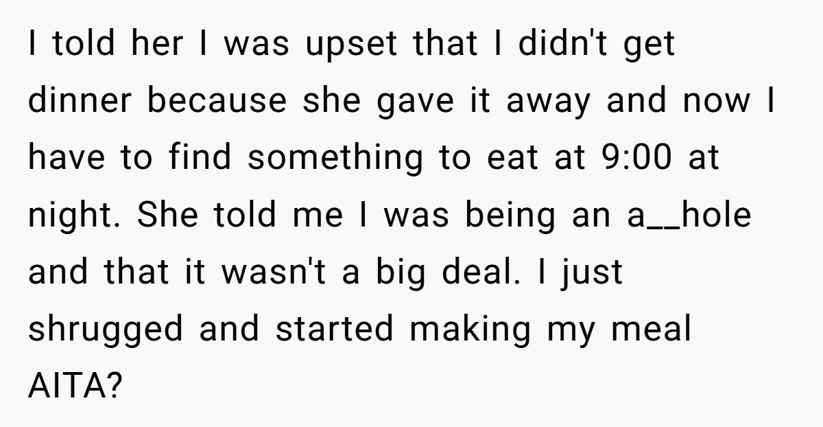 I told her I was upset that I didn't get dinner because she gave it away and now I have to find something to eat at 9:00 at night. She...