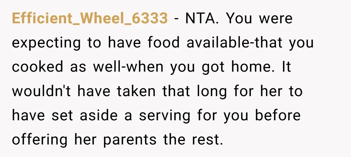Efficient_Wheel_6333 − NTA. You were expecting to have food available-that you cooked as well-when you got home. It wouldn't have taken that long for her to have set aside a...