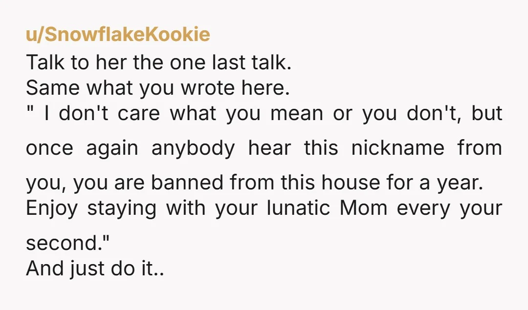 u/SnowflakeKookie Talk to her the one last talk. Same what you wrote here. " I don't care what you mean or you don't, but once again anybody hear this nickname from...