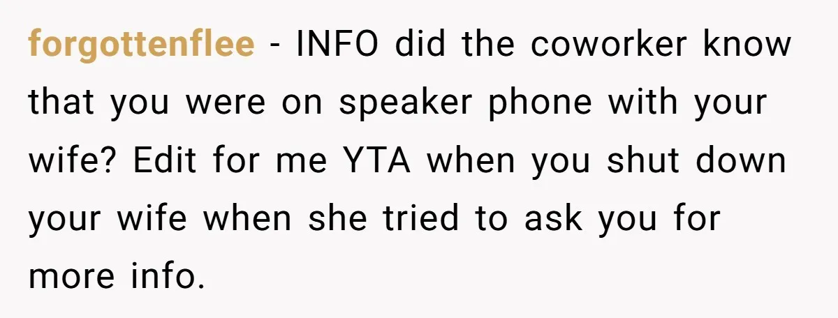 forgottenflee − INFO did the coworker know that you were on speaker phone with your wife? Edit for me YTA when you shut down your wife when she tried to...